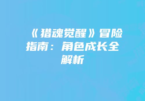 《猎魂觉醒》冒险指南：角色成长全解析