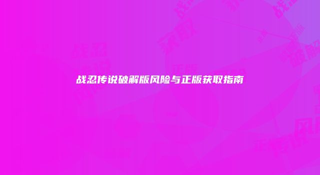 战忍传说破解版风险与正版获取指南