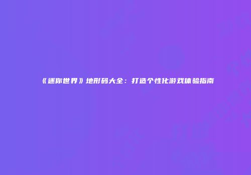 《迷你世界》地形码大全：打造个性化游戏体验指南