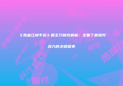 《热血江湖手游》霸王刀属性解析：全面了解提升战力的关键因素