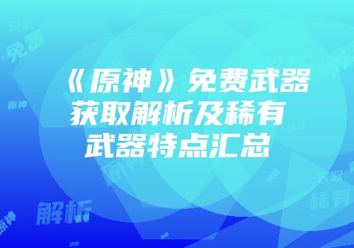 《原神》免费武器获取解析及稀有武器特点汇总