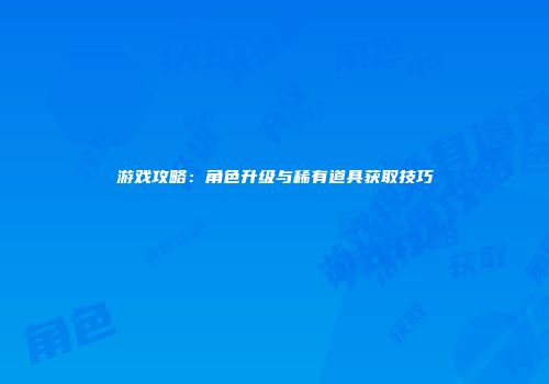 游戏攻略：角色升级与稀有道具获取技巧