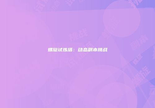 螺旋试炼塔：动态副本挑战