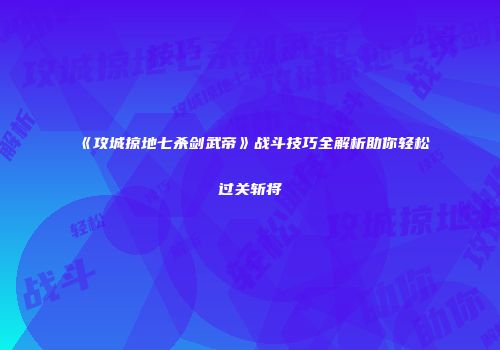 《攻城掠地七杀剑武帝》战斗技巧全解析助你轻松过关斩将