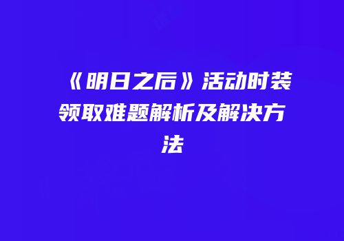《明日之后》活动时装领取难题解析及解决方法