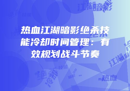 热血江湖暗影绝杀技能冷却时间管理：有效规划战斗节奏