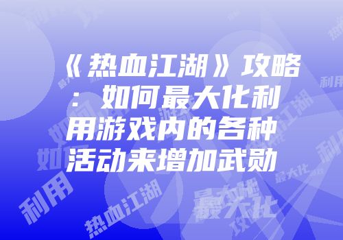 《热血江湖》攻略：如何最大化利用游戏内的各种活动来增加武勋