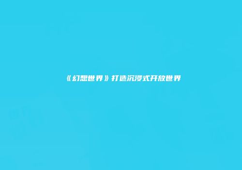 《幻想世界》打造沉浸式开放世界