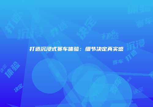 打造沉浸式赛车体验：细节决定真实感