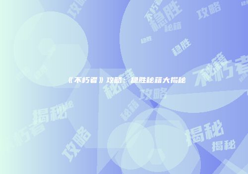《不朽者》攻略：稳胜秘籍大揭秘