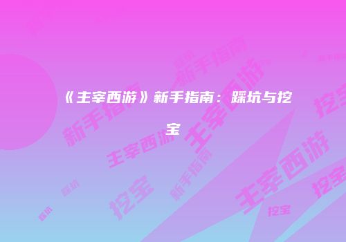《主宰西游》新手指南：踩坑与挖宝