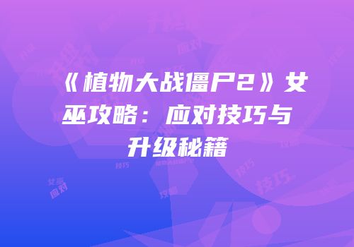 《植物大战僵尸2》女巫攻略：应对技巧与升级秘籍