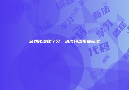 游戏化编程学习：治代码恐惧症新法
