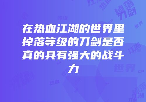 在热血江湖的世界里掉落等级的刀剑是否真的具有强大的战斗力