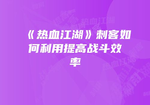 《热血江湖》刺客如何利用提高战斗效率