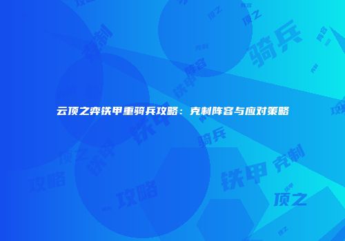 云顶之弈铁甲重骑兵攻略：克制阵容与应对策略