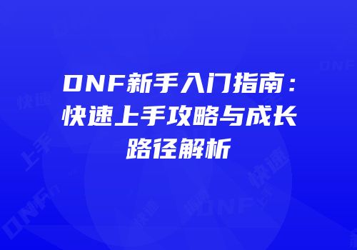DNF新手入门指南：快速上手攻略与成长路径解析