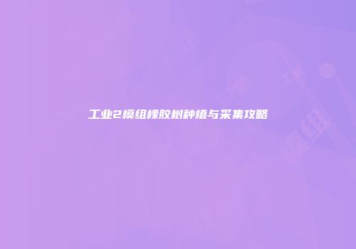 工业2模组橡胶树种植与采集攻略