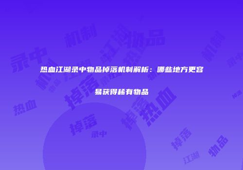 热血江湖录中物品掉落机制解析：哪些地方更容易获得稀有物品