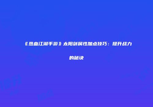 《热血江湖手游》太阳剑属性加点技巧：提升战力的秘诀