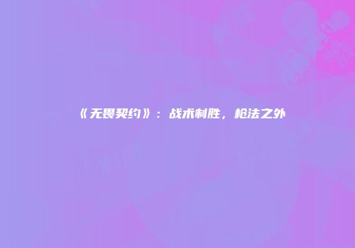 《无畏契约》：战术制胜，枪法之外