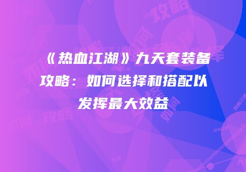 《热血江湖》九天套装备攻略：如何选择和搭配以发挥最大效益