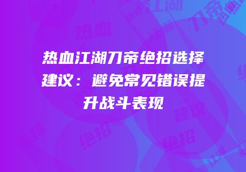 热血江湖刀帝绝招选择建议：避免常见错误提升战斗表现