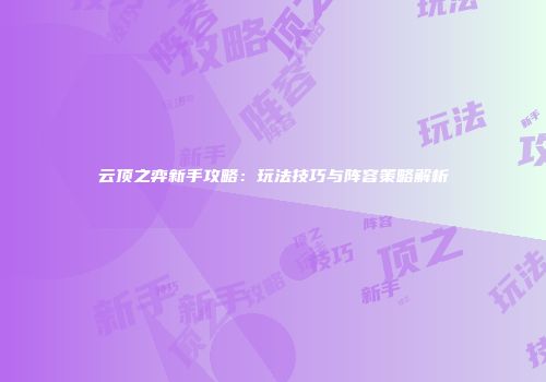 云顶之弈新手攻略：玩法技巧与阵容策略解析