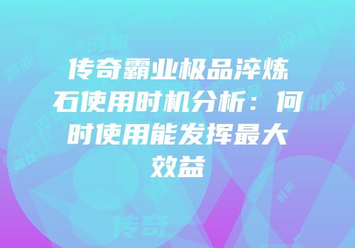 传奇霸业极品淬炼石使用时机分析：何时使用能发挥最大效益