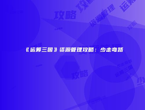 《运筹三国》资源管理攻略：少走弯路