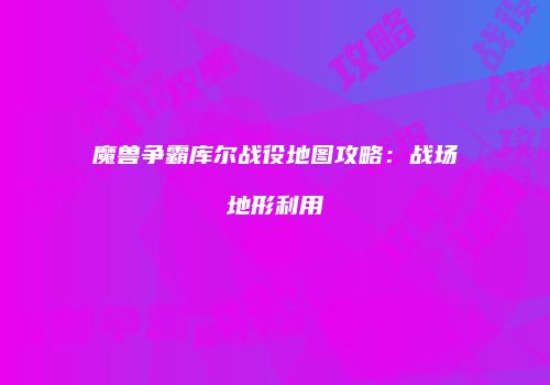 魔兽争霸库尔战役地图攻略：战场地形利用