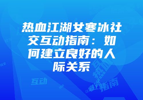 热血江湖女寒冰社交互动指南:如何建立良好的人际关系