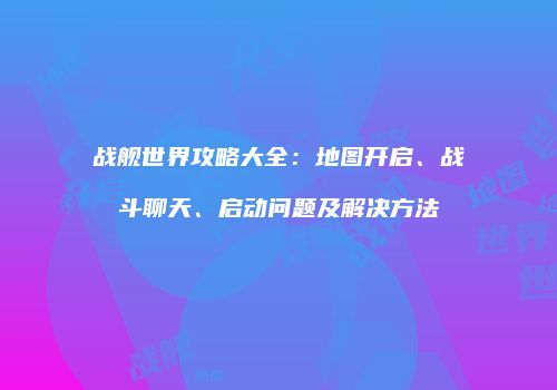 战舰世界攻略大全：地图开启、战斗聊天、启动问题及解决方法