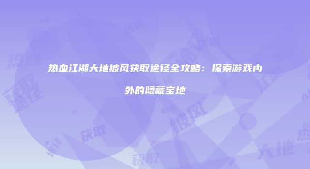 热血江湖大地披风获取途径全攻略：探索游戏内外的隐藏宝地