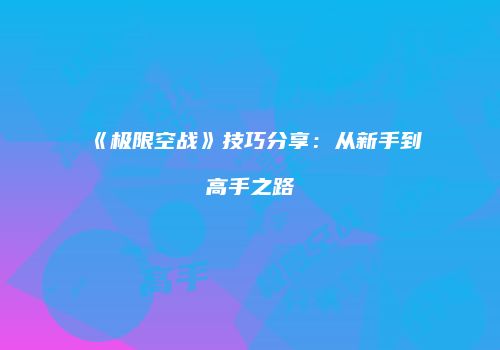 《极限空战》技巧分享：从新手到高手之路