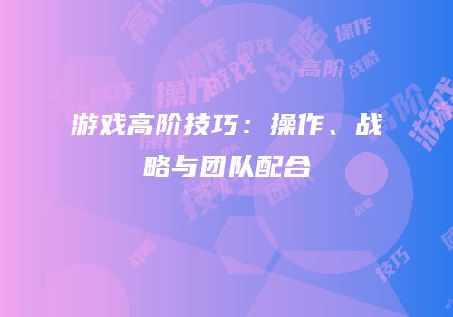游戏高阶技巧：操作、战略与团队配合