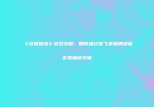 《攻城掠地》游戏攻略：如何通过张飞统和勇技能实现角色突破