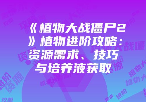 《植物大战僵尸2》植物进阶攻略：资源需求、技巧与培养液获取