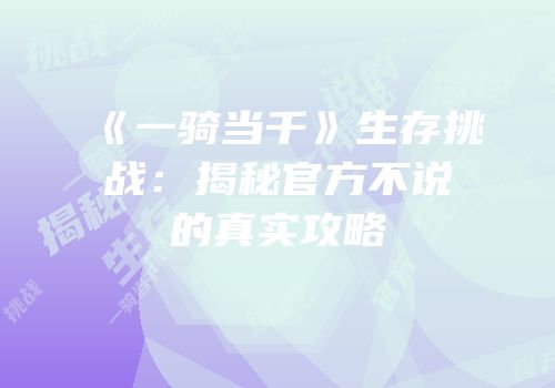 《一骑当千》生存挑战：揭秘官方不说的真实攻略