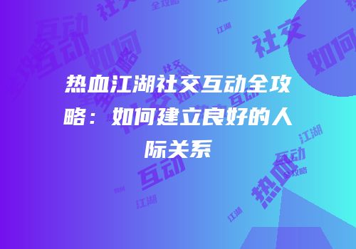 热血江湖社交互动全攻略：如何建立良好的人际关系