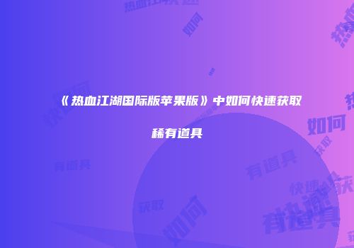 《热血江湖国际版苹果版》中如何快速获取稀有道具