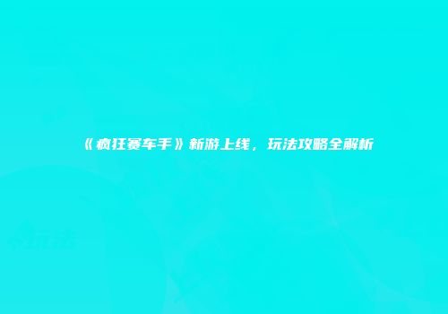 《疯狂赛车手》新游上线，玩法攻略全解析