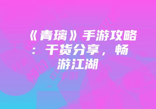 《青璃》手游攻略：干货分享，畅游江湖