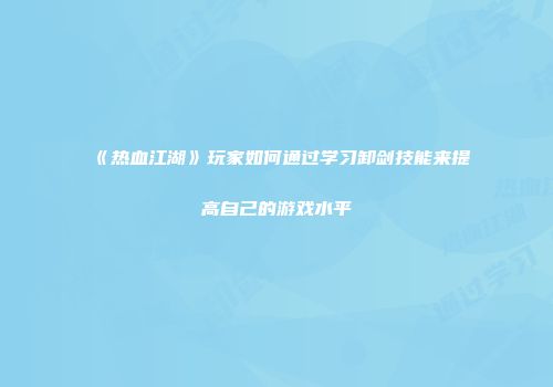 《热血江湖》玩家如何通过学习卸剑技能来提高自己的游戏水平