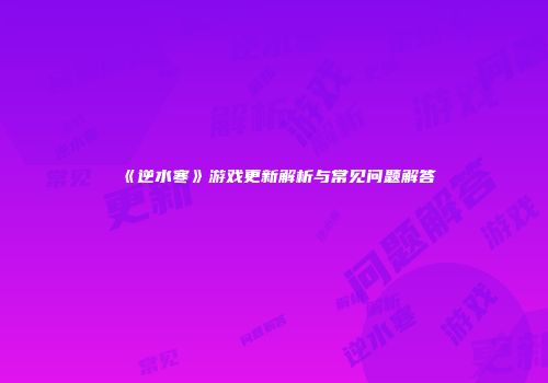 《逆水寒》游戏更新解析与常见问题解答