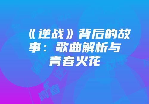 《逆战》背后的故事：歌曲解析与青春火花
