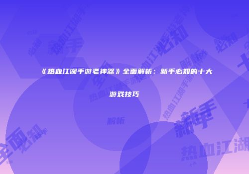 《热血江湖手游老神器》全面解析：新手必知的十大游戏技巧