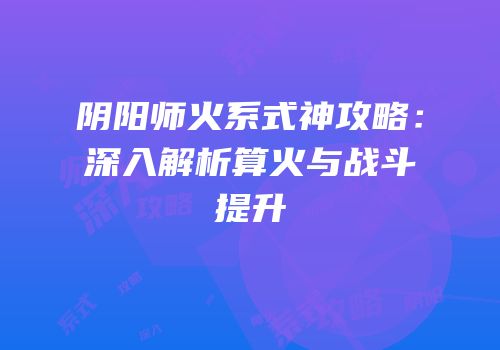 阴阳师火系式神攻略：深入解析算火与战斗提升