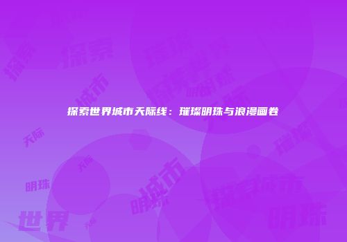 探索世界城市天际线：璀璨明珠与浪漫画卷