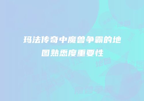 玛法传奇中魔兽争霸的地图熟悉度重要性